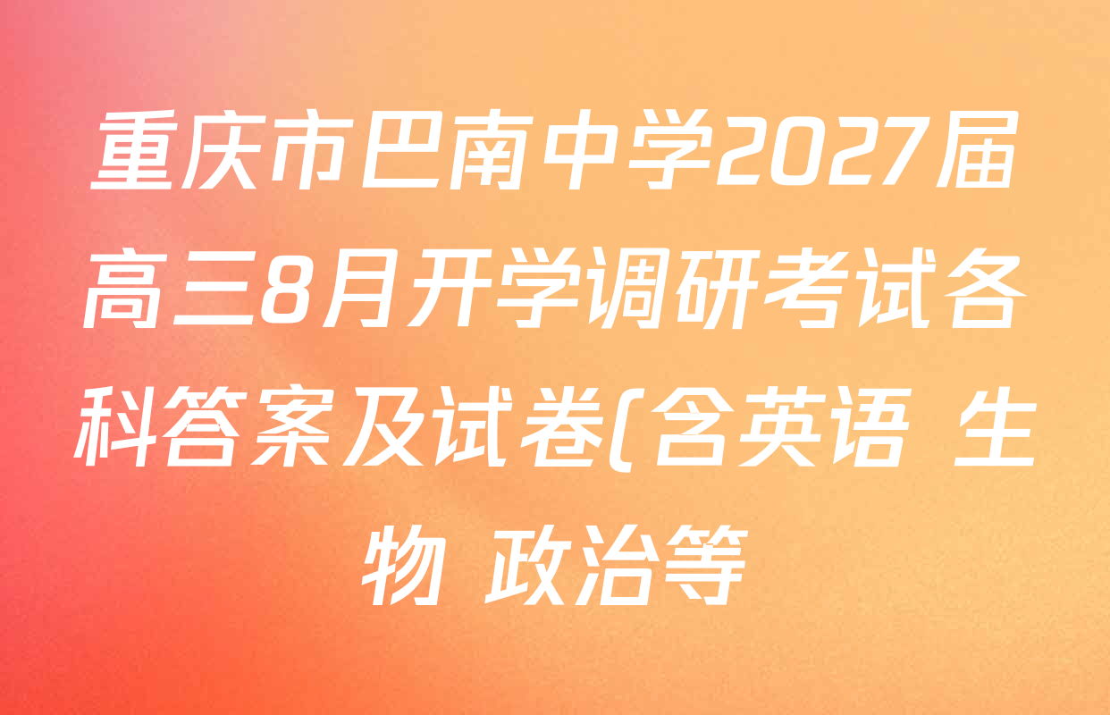 重庆市巴南中学2027届高三8月开学调研考试各科答案及试卷(含英语 生物 政治等) 重庆市巴南中学2027届高三8月开学调研考试各科答案及试卷(含英语 生物 政治等)